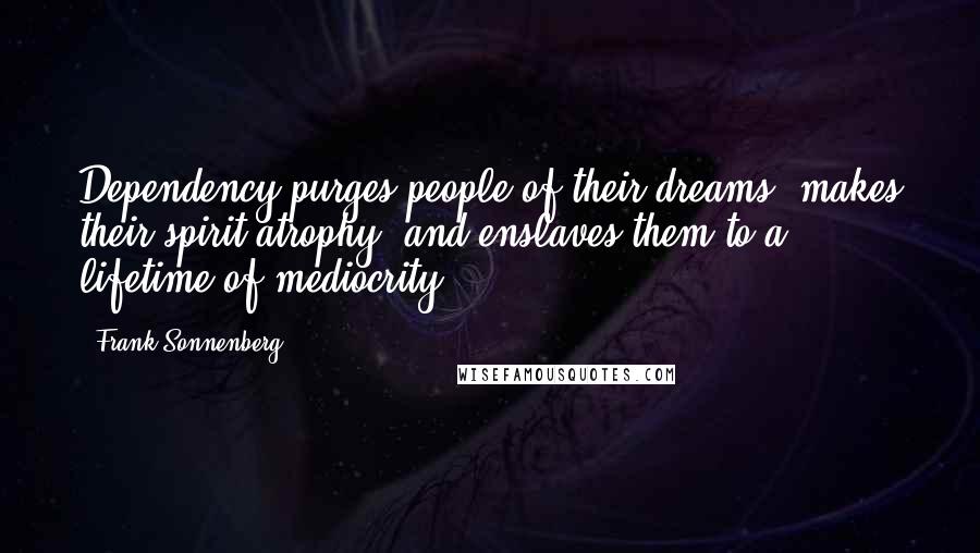 Frank Sonnenberg Quotes: Dependency purges people of their dreams, makes their spirit atrophy, and enslaves them to a lifetime of mediocrity.