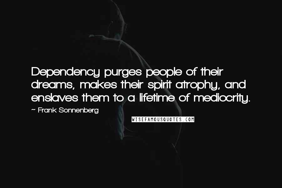 Frank Sonnenberg Quotes: Dependency purges people of their dreams, makes their spirit atrophy, and enslaves them to a lifetime of mediocrity.