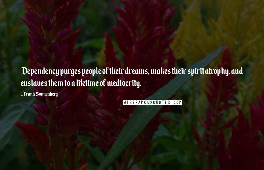 Frank Sonnenberg Quotes: Dependency purges people of their dreams, makes their spirit atrophy, and enslaves them to a lifetime of mediocrity.