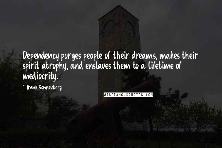 Frank Sonnenberg Quotes: Dependency purges people of their dreams, makes their spirit atrophy, and enslaves them to a lifetime of mediocrity.