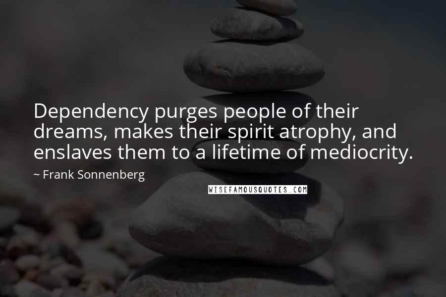 Frank Sonnenberg Quotes: Dependency purges people of their dreams, makes their spirit atrophy, and enslaves them to a lifetime of mediocrity.