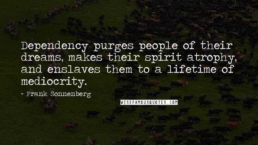 Frank Sonnenberg Quotes: Dependency purges people of their dreams, makes their spirit atrophy, and enslaves them to a lifetime of mediocrity.