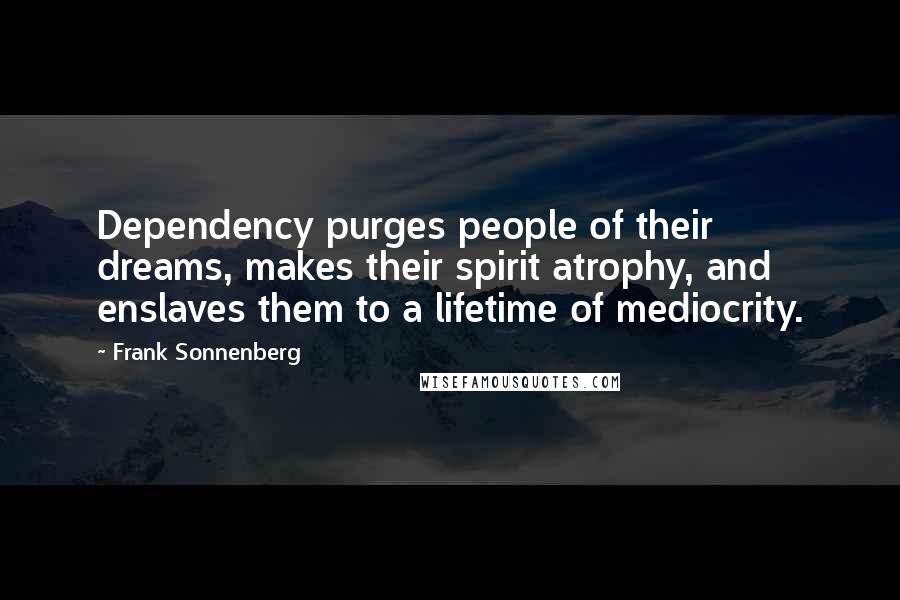 Frank Sonnenberg Quotes: Dependency purges people of their dreams, makes their spirit atrophy, and enslaves them to a lifetime of mediocrity.