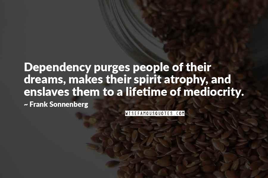 Frank Sonnenberg Quotes: Dependency purges people of their dreams, makes their spirit atrophy, and enslaves them to a lifetime of mediocrity.