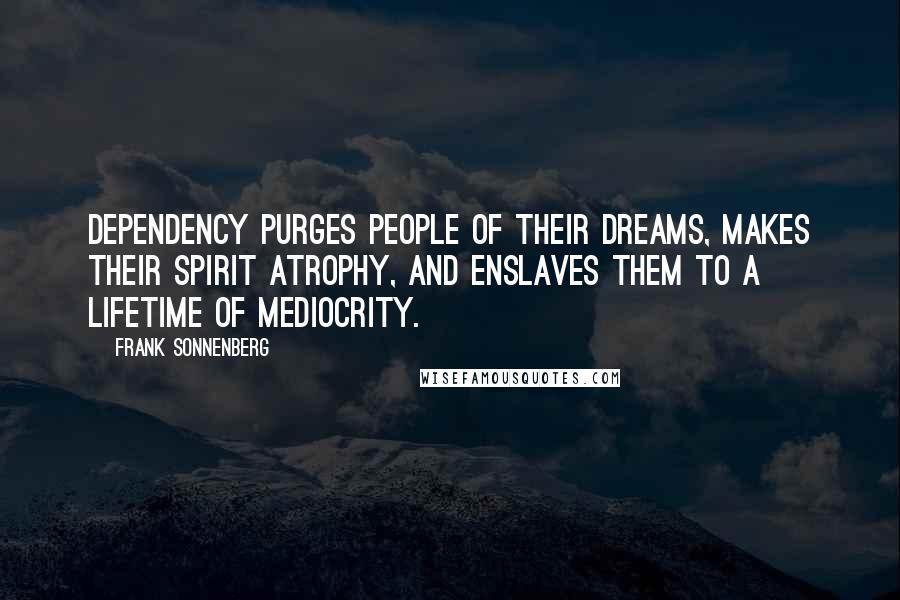 Frank Sonnenberg Quotes: Dependency purges people of their dreams, makes their spirit atrophy, and enslaves them to a lifetime of mediocrity.