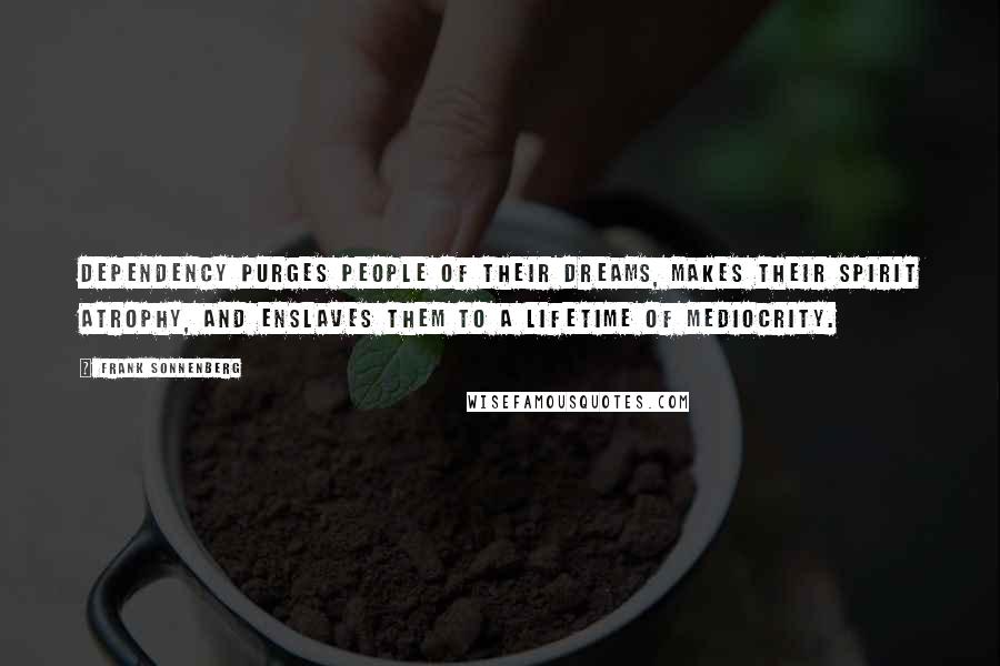 Frank Sonnenberg Quotes: Dependency purges people of their dreams, makes their spirit atrophy, and enslaves them to a lifetime of mediocrity.