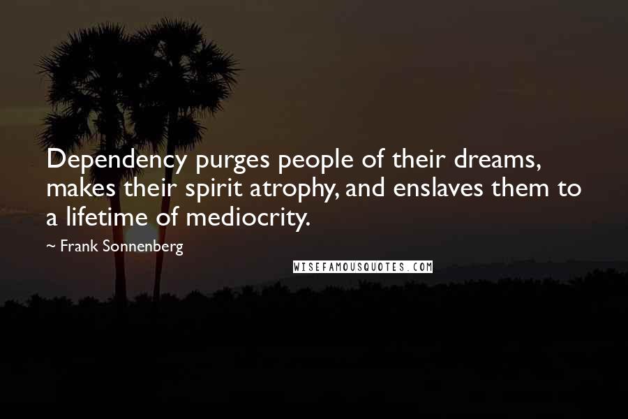 Frank Sonnenberg Quotes: Dependency purges people of their dreams, makes their spirit atrophy, and enslaves them to a lifetime of mediocrity.