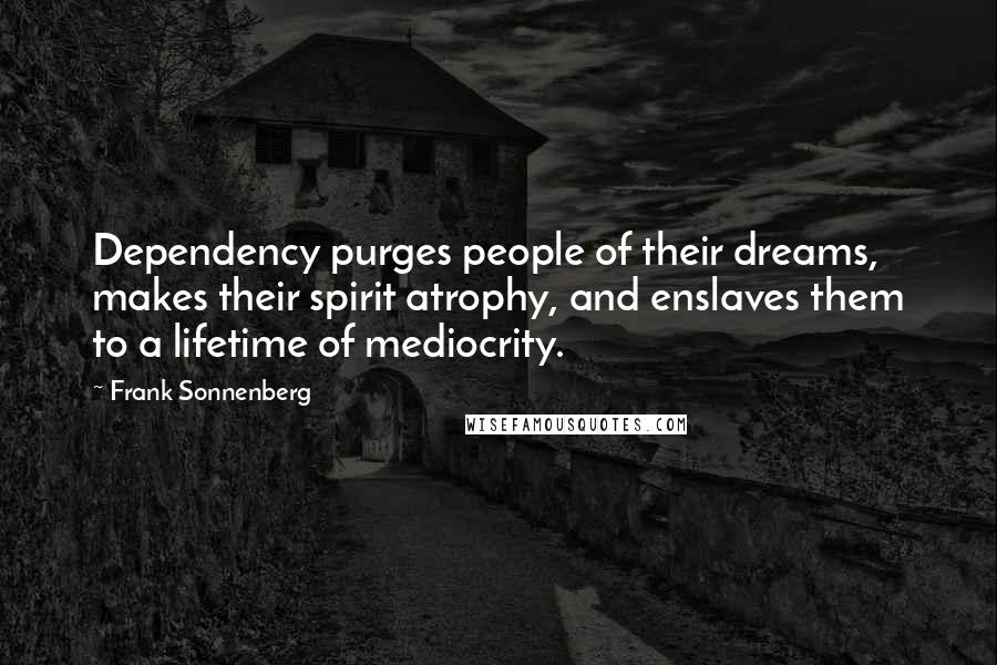 Frank Sonnenberg Quotes: Dependency purges people of their dreams, makes their spirit atrophy, and enslaves them to a lifetime of mediocrity.