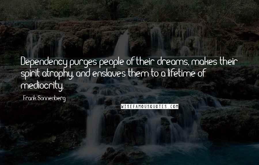 Frank Sonnenberg Quotes: Dependency purges people of their dreams, makes their spirit atrophy, and enslaves them to a lifetime of mediocrity.