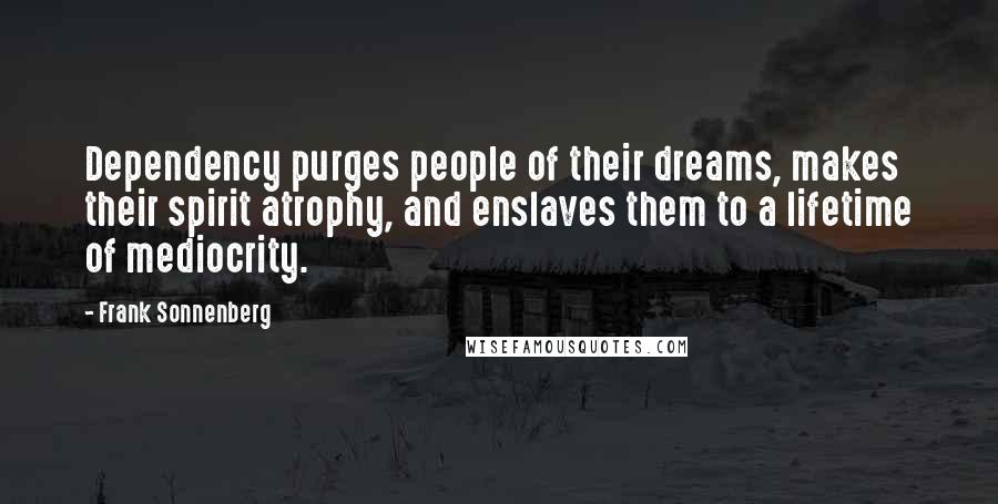 Frank Sonnenberg Quotes: Dependency purges people of their dreams, makes their spirit atrophy, and enslaves them to a lifetime of mediocrity.