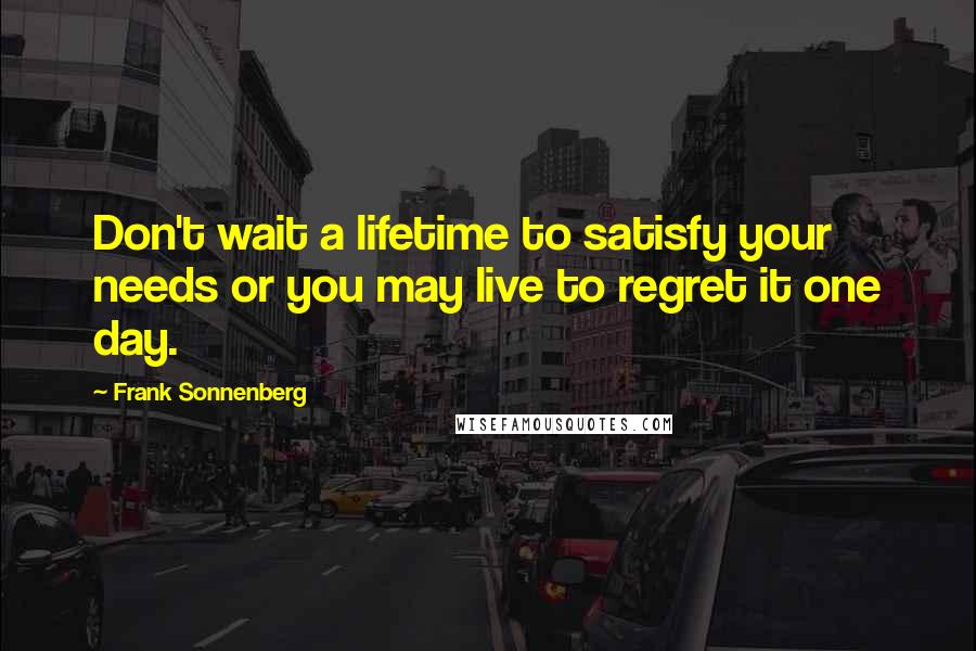 Frank Sonnenberg Quotes: Don't wait a lifetime to satisfy your needs or you may live to regret it one day.