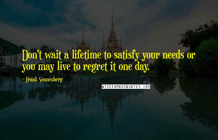 Frank Sonnenberg Quotes: Don't wait a lifetime to satisfy your needs or you may live to regret it one day.