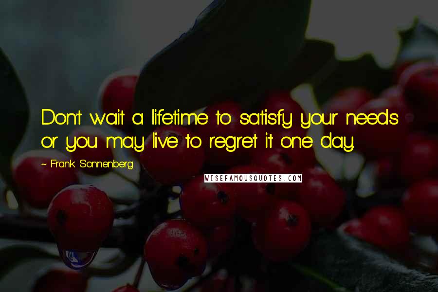 Frank Sonnenberg Quotes: Don't wait a lifetime to satisfy your needs or you may live to regret it one day.