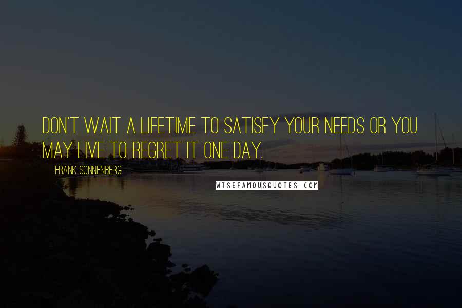 Frank Sonnenberg Quotes: Don't wait a lifetime to satisfy your needs or you may live to regret it one day.