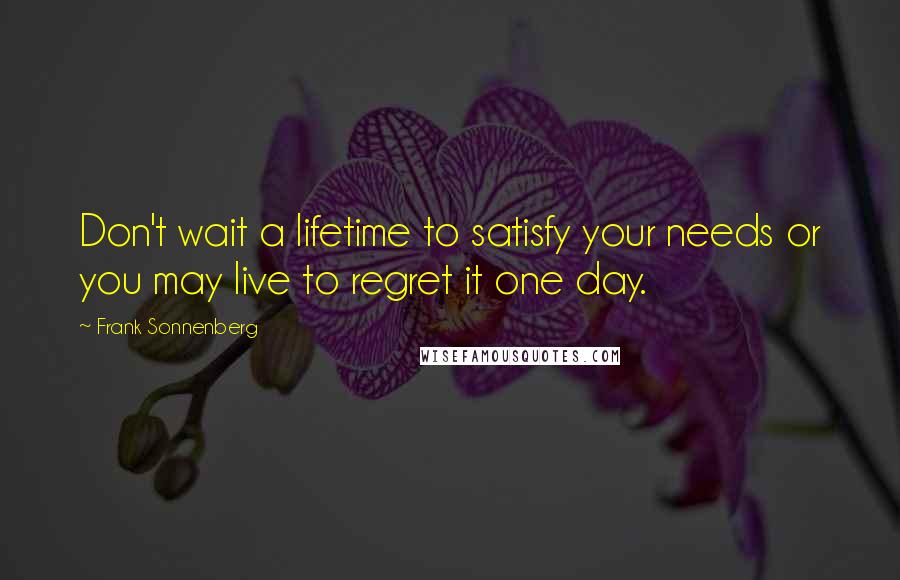 Frank Sonnenberg Quotes: Don't wait a lifetime to satisfy your needs or you may live to regret it one day.