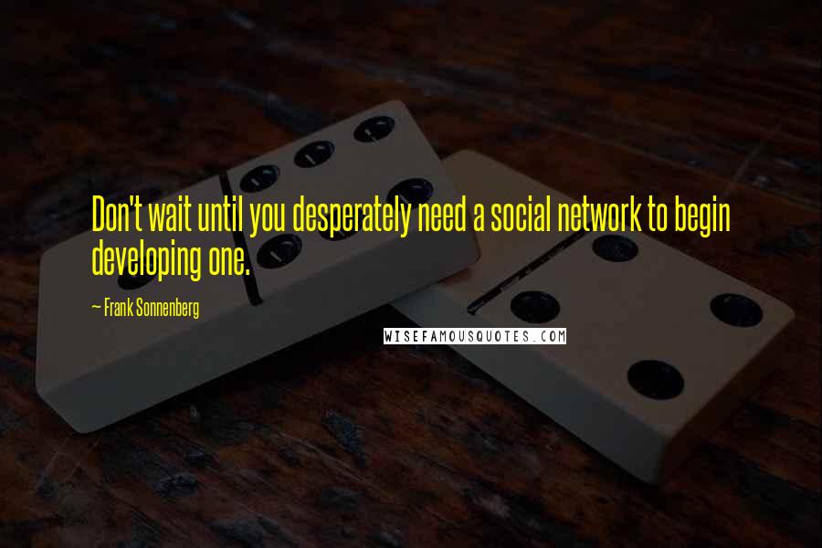 Frank Sonnenberg Quotes: Don't wait until you desperately need a social network to begin developing one.