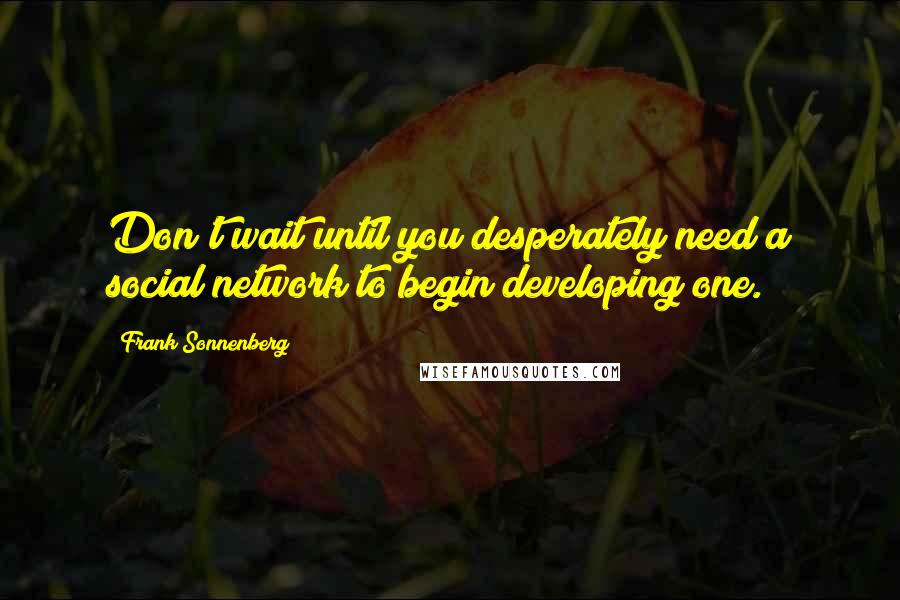 Frank Sonnenberg Quotes: Don't wait until you desperately need a social network to begin developing one.