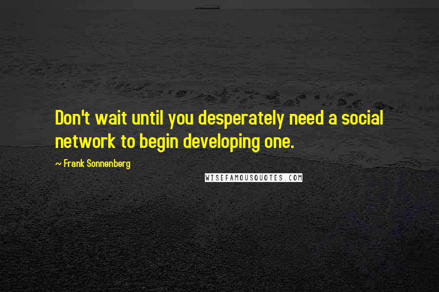 Frank Sonnenberg Quotes: Don't wait until you desperately need a social network to begin developing one.