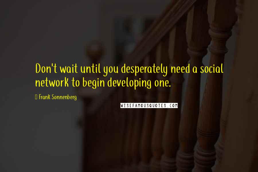Frank Sonnenberg Quotes: Don't wait until you desperately need a social network to begin developing one.