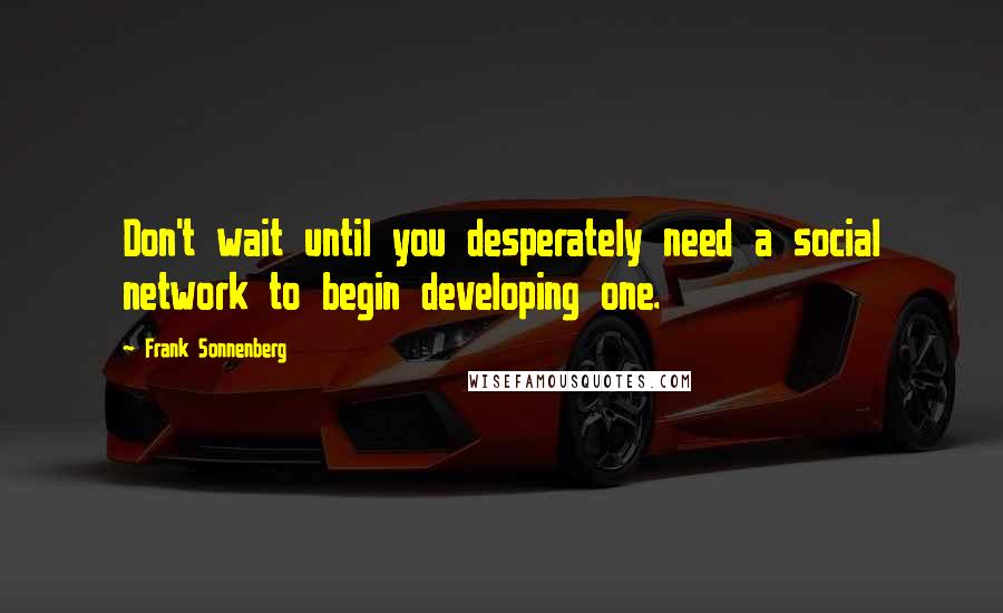 Frank Sonnenberg Quotes: Don't wait until you desperately need a social network to begin developing one.