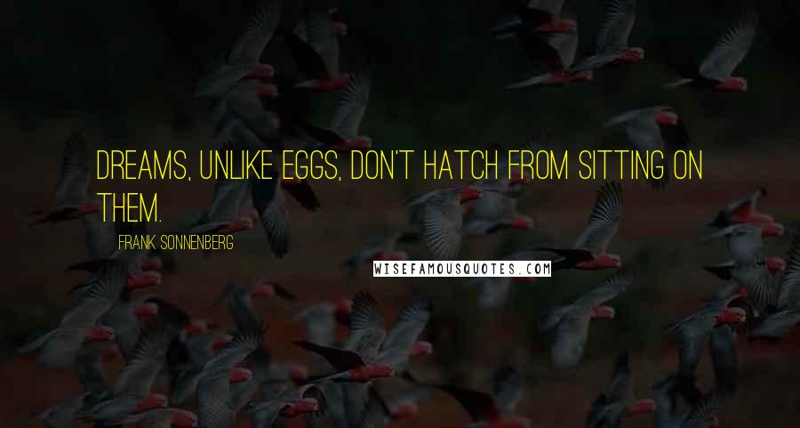 Frank Sonnenberg Quotes: Dreams, unlike eggs, don't hatch from sitting on them.