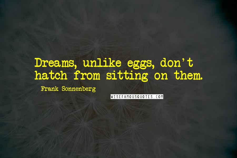 Frank Sonnenberg Quotes: Dreams, unlike eggs, don't hatch from sitting on them.