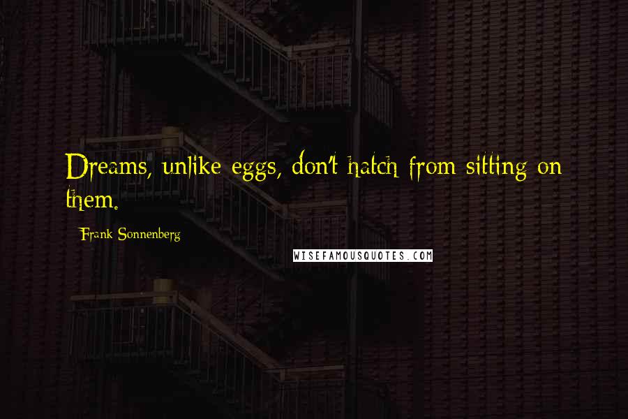 Frank Sonnenberg Quotes: Dreams, unlike eggs, don't hatch from sitting on them.