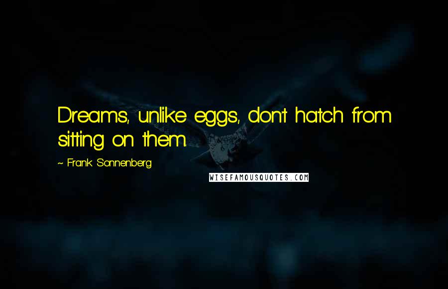 Frank Sonnenberg Quotes: Dreams, unlike eggs, don't hatch from sitting on them.