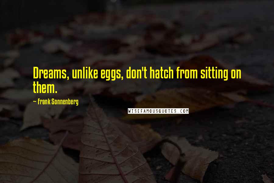 Frank Sonnenberg Quotes: Dreams, unlike eggs, don't hatch from sitting on them.