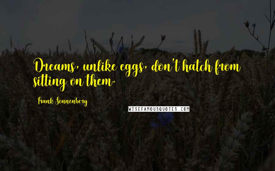 Frank Sonnenberg Quotes: Dreams, unlike eggs, don't hatch from sitting on them.