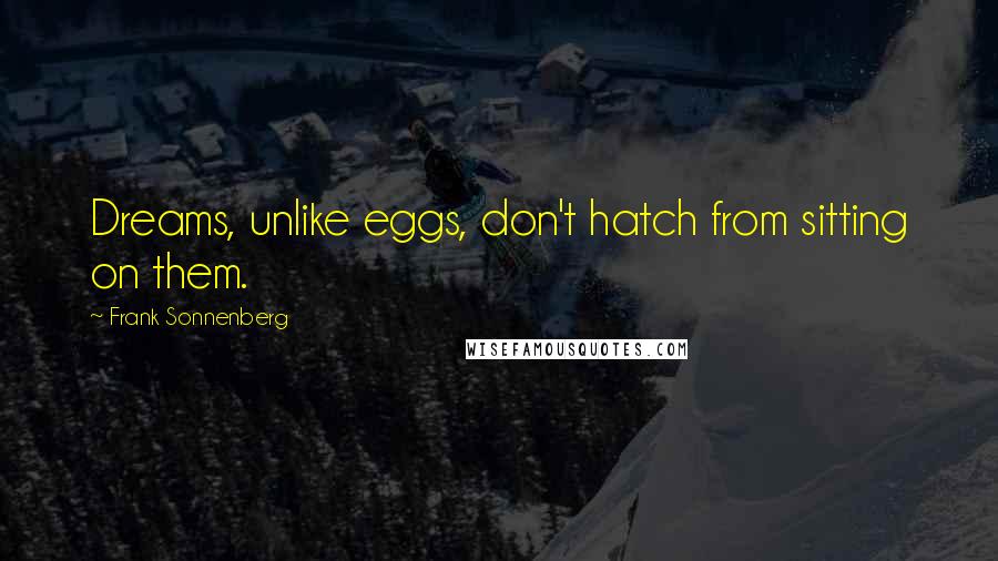 Frank Sonnenberg Quotes: Dreams, unlike eggs, don't hatch from sitting on them.