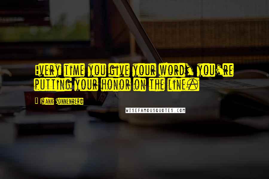 Frank Sonnenberg Quotes: Every time you give your word, you're putting your honor on the line.