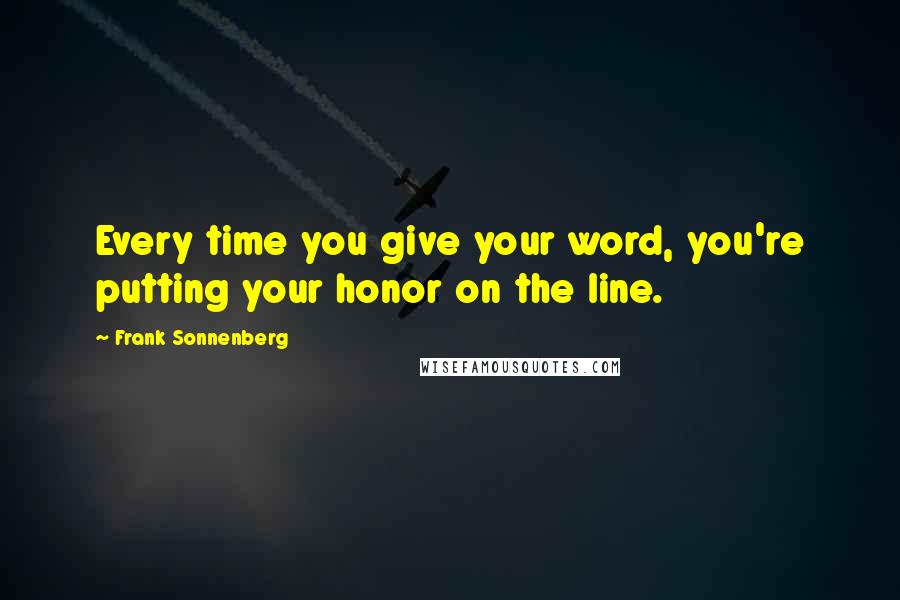 Frank Sonnenberg Quotes: Every time you give your word, you're putting your honor on the line.