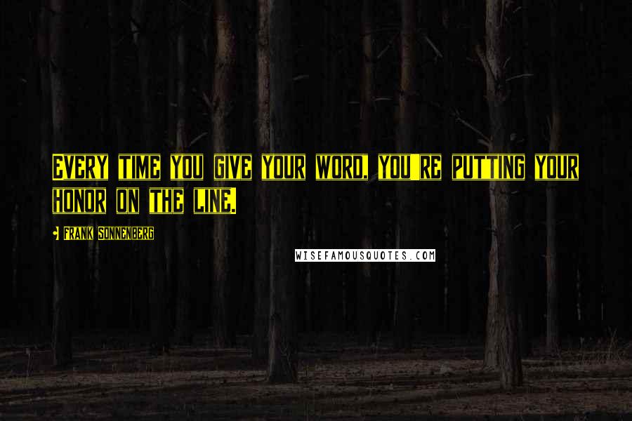 Frank Sonnenberg Quotes: Every time you give your word, you're putting your honor on the line.