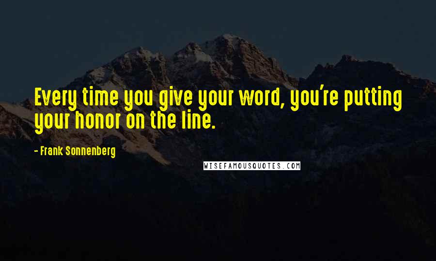 Frank Sonnenberg Quotes: Every time you give your word, you're putting your honor on the line.