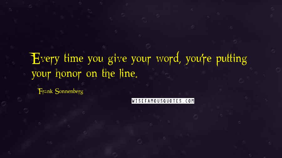 Frank Sonnenberg Quotes: Every time you give your word, you're putting your honor on the line.