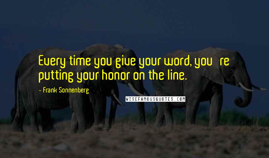 Frank Sonnenberg Quotes: Every time you give your word, you're putting your honor on the line.