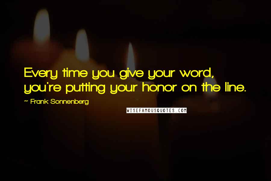 Frank Sonnenberg Quotes: Every time you give your word, you're putting your honor on the line.