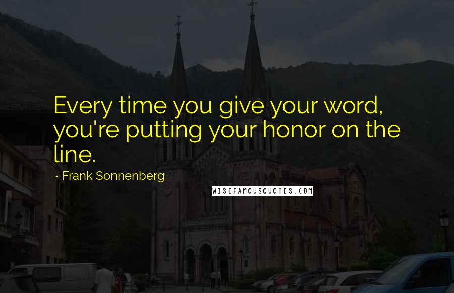 Frank Sonnenberg Quotes: Every time you give your word, you're putting your honor on the line.