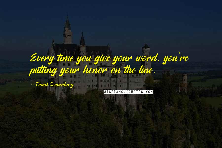 Frank Sonnenberg Quotes: Every time you give your word, you're putting your honor on the line.