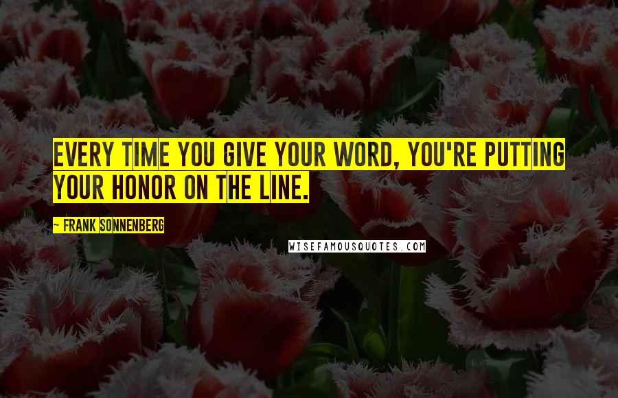 Frank Sonnenberg Quotes: Every time you give your word, you're putting your honor on the line.