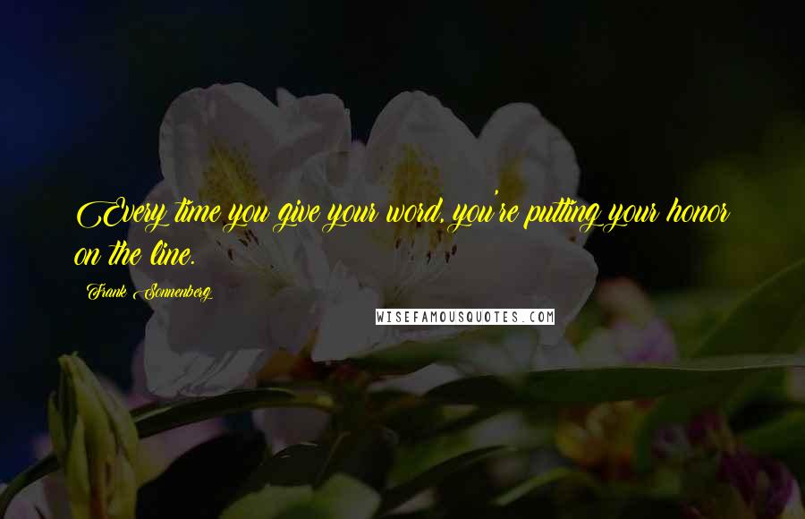 Frank Sonnenberg Quotes: Every time you give your word, you're putting your honor on the line.