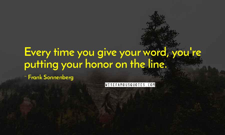 Frank Sonnenberg Quotes: Every time you give your word, you're putting your honor on the line.