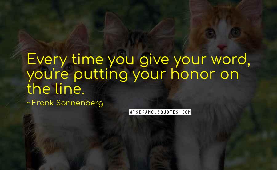 Frank Sonnenberg Quotes: Every time you give your word, you're putting your honor on the line.