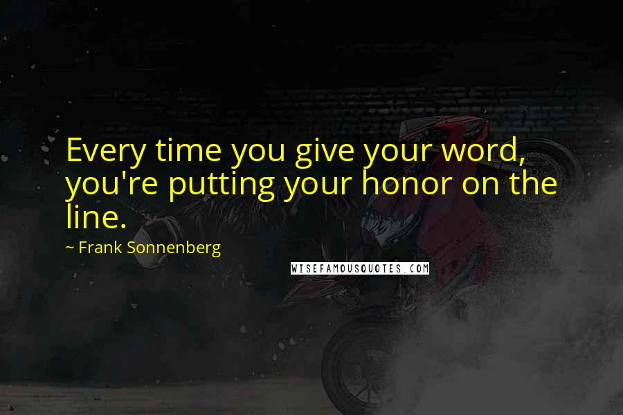 Frank Sonnenberg Quotes: Every time you give your word, you're putting your honor on the line.