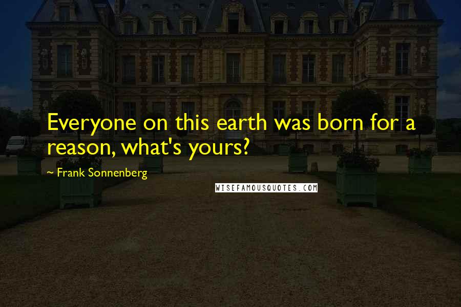 Frank Sonnenberg Quotes: Everyone on this earth was born for a reason, what's yours?