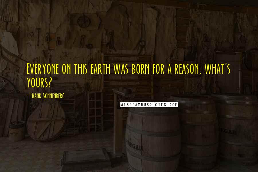Frank Sonnenberg Quotes: Everyone on this earth was born for a reason, what's yours?