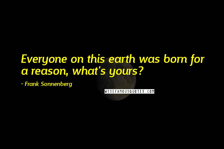 Frank Sonnenberg Quotes: Everyone on this earth was born for a reason, what's yours?
