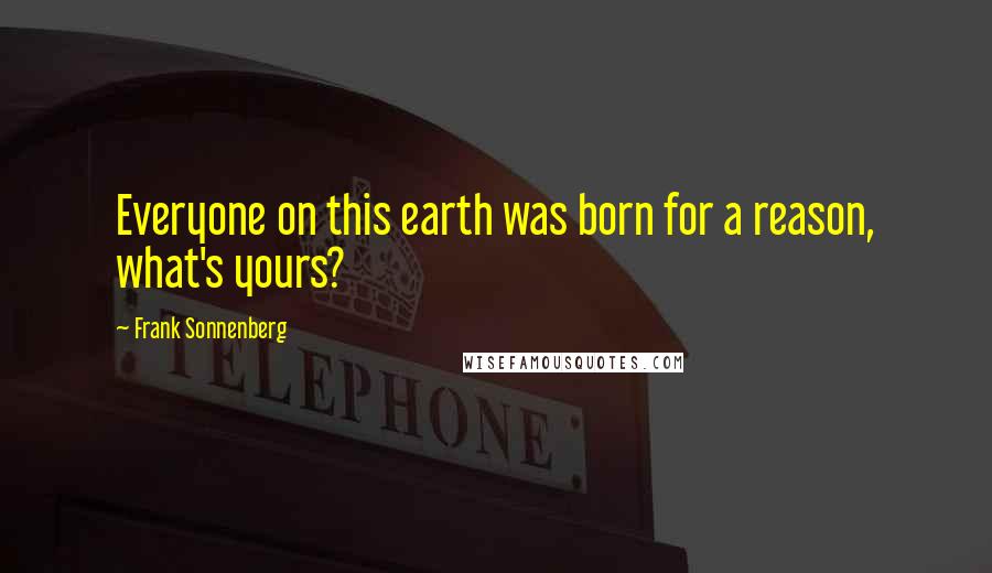 Frank Sonnenberg Quotes: Everyone on this earth was born for a reason, what's yours?