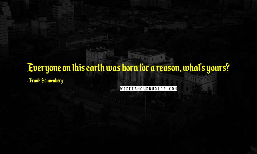 Frank Sonnenberg Quotes: Everyone on this earth was born for a reason, what's yours?